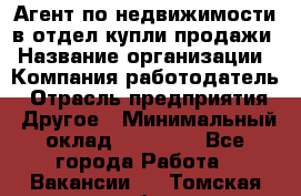 Агент по недвижимости в отдел купли-продажи › Название организации ­ Компания-работодатель › Отрасль предприятия ­ Другое › Минимальный оклад ­ 50 000 - Все города Работа » Вакансии   . Томская обл.